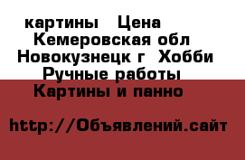 картины › Цена ­ 500 - Кемеровская обл., Новокузнецк г. Хобби. Ручные работы » Картины и панно   